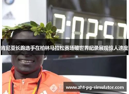 肯尼亚长跑选手在柏林马拉松赛场破世界纪录展现惊人速度 肯尼亚长跑选手在柏林马拉松赛场破世界纪录展现惊人速度