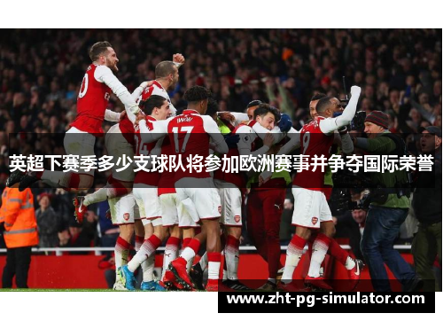 英超下赛季多少支球队将参加欧洲赛事并争夺国际荣誉 英超下赛季多少支球队将参加欧洲赛事并争夺国际荣誉