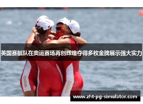 英国赛艇队在奥运赛场再创辉煌夺得多枚金牌展示强大实力 英国赛艇队在奥运赛场再创辉煌夺得多枚金牌展示强大实力
