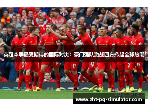 英超本季最受期待的国际对决:豪门强队激战四方掀起全球热潮 英超本季最受期待的国际对决:豪门强队激战四方掀起全球热潮