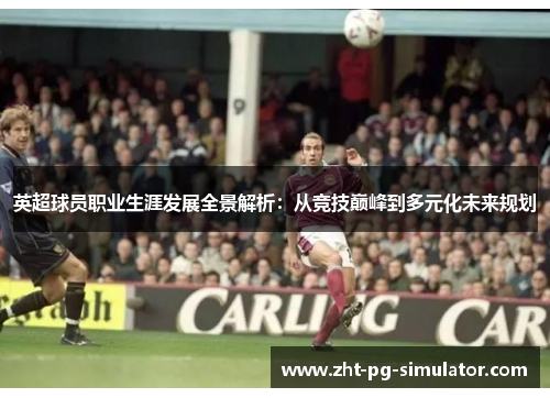 英超球员职业生涯发展全景解析：从竞技巅峰到多元化未来规划