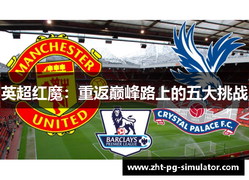 英超红魔:重返巅峰路上的五大挑战 英超红魔:重返巅峰路上的五大挑战