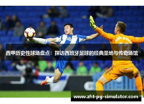 西甲历史性球场盘点:探访西班牙足球的经典圣地与传奇场馆 西甲历史性球场盘点:探访西班牙足球的经典圣地与传奇场馆