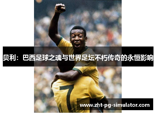 贝利:巴西足球之魂与世界足坛不朽传奇的永恒影响 贝利:巴西足球之魂与世界足坛不朽传奇的永恒影响