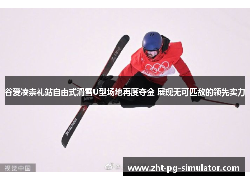谷爱凌崇礼站自由式滑雪U型场地再度夺金 展现无可匹敌的领先实力 谷爱凌崇礼站自由式滑雪U型场地再度夺金 展现无可匹敌的领先实力