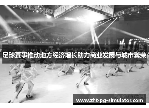 足球赛事推动地方经济增长助力商业发展与城市繁荣 足球赛事推动地方经济增长助力商业发展与城市繁荣