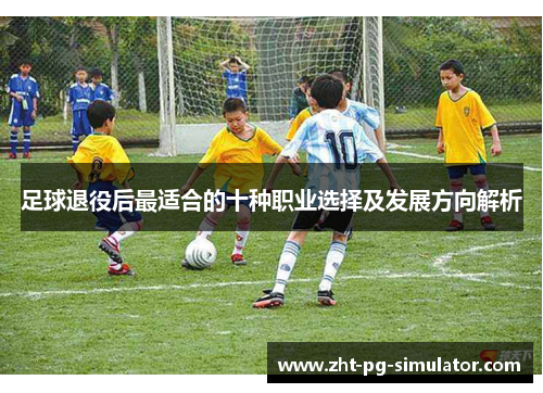 足球退役后最适合的十种职业选择及发展方向解析 足球退役后最适合的十种职业选择及发展方向解析