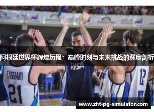阿根廷世界杯辉煌历程：巅峰时刻与未来挑战的深度剖析