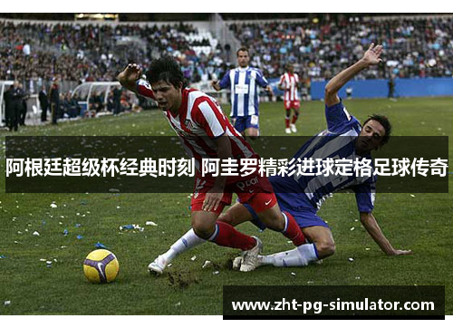 阿根廷超级杯经典时刻 阿圭罗精彩进球定格足球传奇 阿根廷超级杯经典时刻 阿圭罗精彩进球定格足球传奇