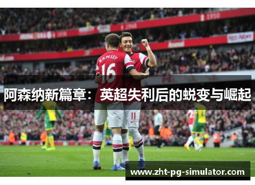 阿森纳新篇章：英超失利后的蜕变与崛起