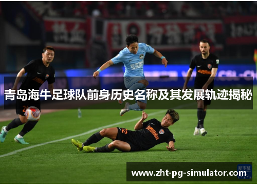 青岛海牛足球队前身历史名称及其发展轨迹揭秘 青岛海牛足球队前身历史名称及其发展轨迹揭秘
