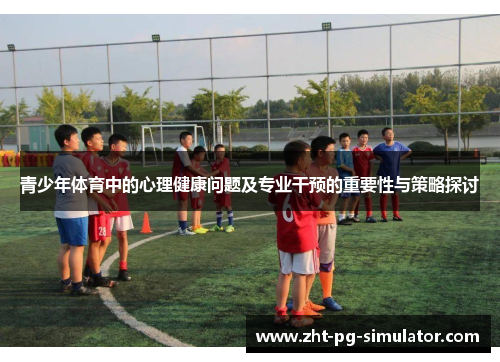 青少年体育中的心理健康问题及专业干预的重要性与策略探讨 青少年体育中的心理健康问题及专业干预的重要性与策略探讨