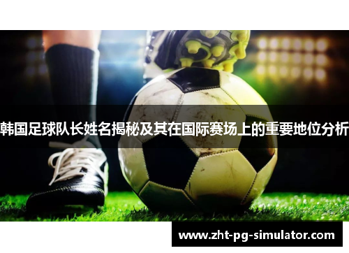 韩国足球队长姓名揭秘及其在国际赛场上的重要地位分析 韩国足球队长姓名揭秘及其在国际赛场上的重要地位分析