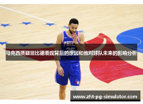 马克西质疑恩比德表现背后的原因和他对球队未来的影响分析 马克西质疑恩比德表现背后的原因和他对球队未来的影响分析