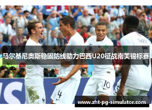 马尔基尼奥斯稳固防线助力巴西U20征战南美锦标赛 马尔基尼奥斯稳固防线助力巴西U20征战南美锦标赛