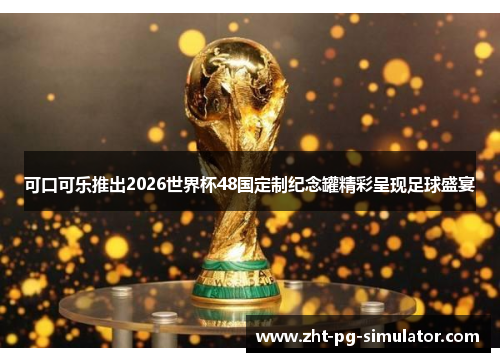 可口可乐推出2026世界杯48国定制纪念罐精彩呈现足球盛宴