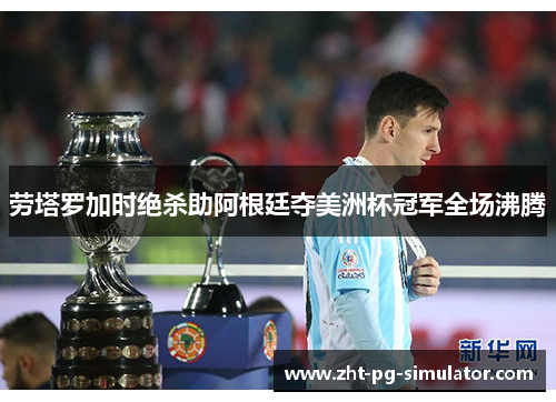 劳塔罗加时绝杀助阿根廷夺美洲杯冠军全场沸腾