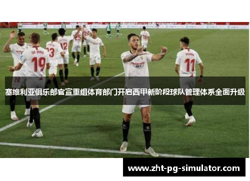 塞维利亚俱乐部官宣重组体育部门开启西甲新阶段球队管理体系全面升级