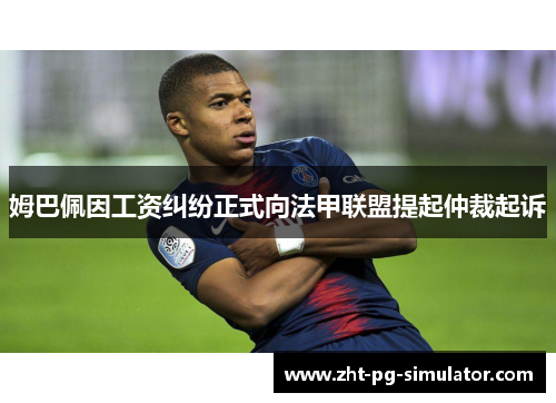 姆巴佩因工资纠纷正式向法甲联盟提起仲裁起诉