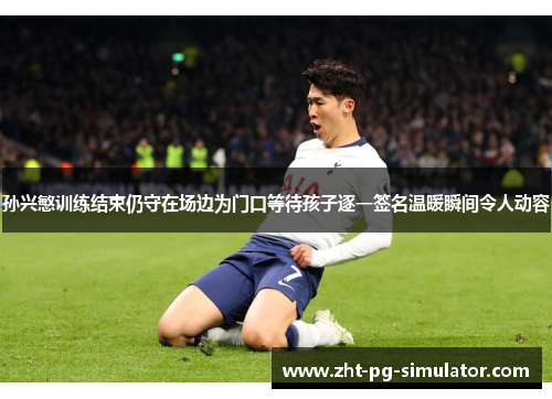 孙兴慜训练结束仍守在场边为门口等待孩子逐一签名温暖瞬间令人动容