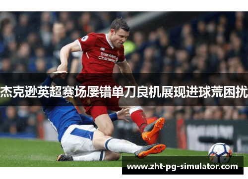 杰克逊英超赛场屡错单刀良机展现进球荒困扰
