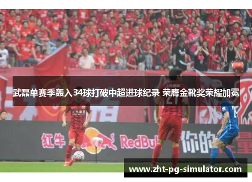 武磊单赛季轰入34球打破中超进球纪录 荣膺金靴奖荣耀加冕