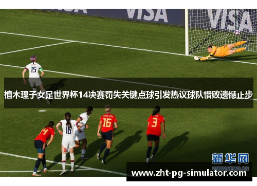 植木理子女足世界杯14决赛罚失关键点球引发热议球队惜败遗憾止步