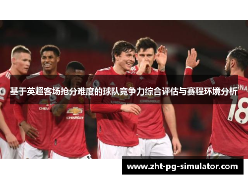 基于英超客场抢分难度的球队竞争力综合评估与赛程环境分析 基于英超客场抢分难度的球队竞争力综合评估与赛程环境分析