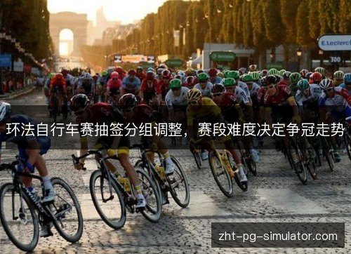 环法自行车赛抽签分组调整，赛段难度决定争冠走势
